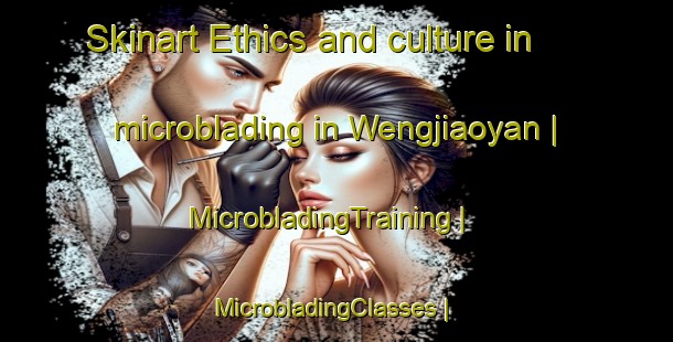 Skinart Ethics and culture in microblading in Wengjiaoyan | MicrobladingTraining | MicrobladingClasses | SkinartTraining-China